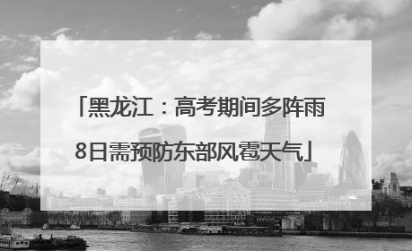 黑龙江：高考期间多阵雨 8日需预防东部风雹天气